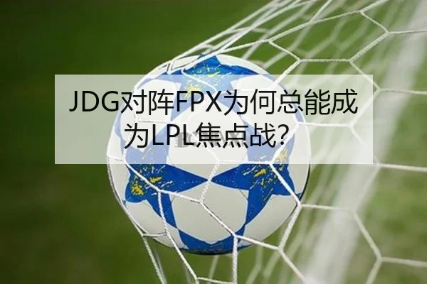 JDG对阵FPX为何总能成为LPL焦点战？